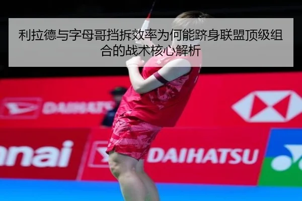 利拉德与字母哥挡拆效率为何能跻身联盟顶级组合的战术核心解析