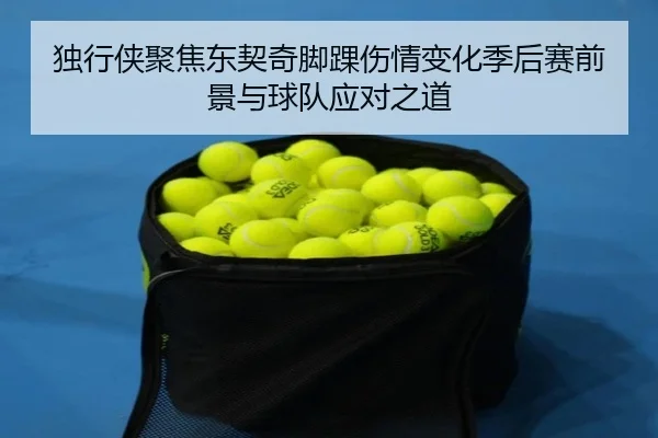 独行侠聚焦东契奇脚踝伤情变化季后赛前景与球队应对之道