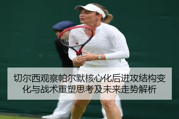 切尔西观察帕尔默核心化后进攻结构变化与战术重塑思考及未来走势解析
